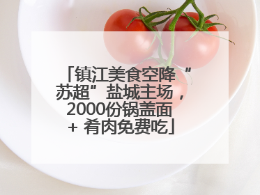 镇江美食空降“苏超”盐城主场，2000份锅盖面+ 肴肉免费吃