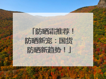 防晒霜推荐！防晒新宠：国货防晒新趋势！