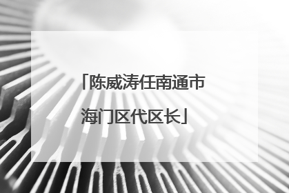 陈威涛任南通市海门区代区长