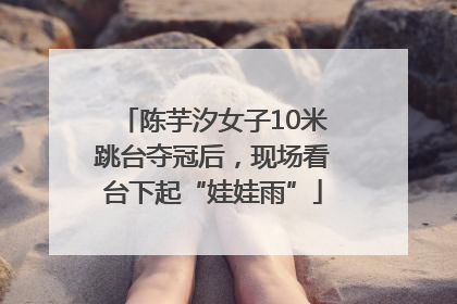 陈芋汐女子10米跳台夺冠后，现场看台下起“娃娃雨”