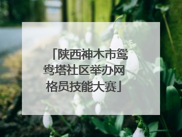 陕西神木市鸳鸯塔社区举办网格员技能大赛