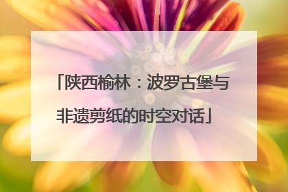 陕西榆林：波罗古堡与非遗剪纸的时空对话