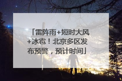 雷阵雨+短时大风+冰雹！北京多区发布预警，预计时间