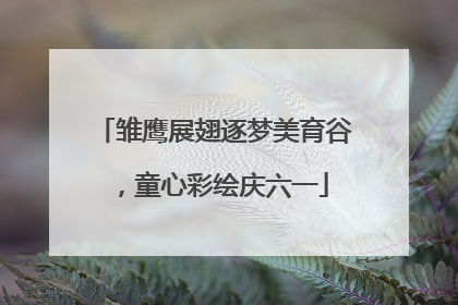 雏鹰展翅逐梦美育谷，童心彩绘庆六一