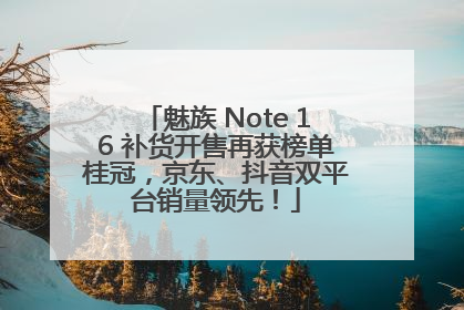 魅族 Note 16 补货开售再获榜单桂冠，京东、抖音双平台销量领先！