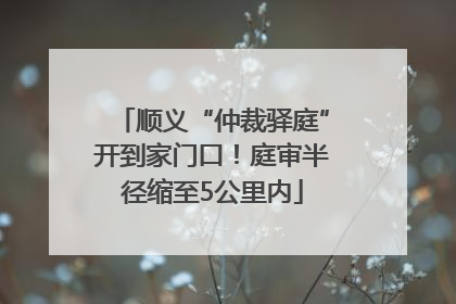 顺义“仲裁驿庭”开到家门口！庭审半径缩至5公里内