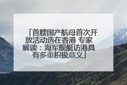 首艘国产航母首次开放活动选在香港 专家解读：海军舰艇访港具有多重积极意义
