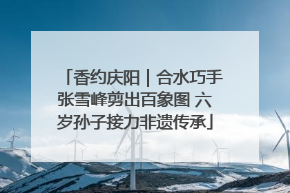香约庆阳｜合水巧手张雪峰剪出百象图 六岁孙子接力非遗传承