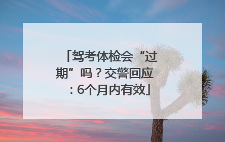 驾考体检会“过期”吗？交警回应：6个月内有效