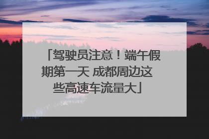 驾驶员注意！端午假期第一天 成都周边这些高速车流量大