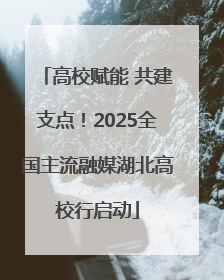 高校赋能 共建支点！2025全国主流融媒湖北高校行启动
