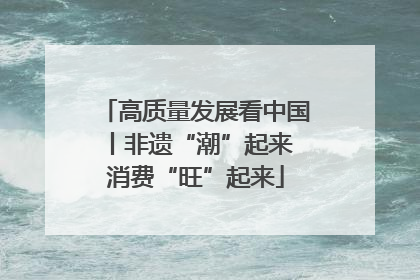高质量发展看中国丨非遗“潮”起来 消费“旺”起来