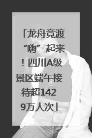 龙舟竞渡“嗨”起来！四川A级景区端午接待超1429万人次