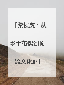 黎侯虎：从乡土布偶到顶流文化IP