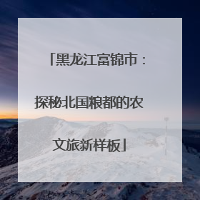 黑龙江富锦市：探秘北国粮都的农文旅新样板