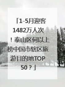 1-5月迎客1482万人次！泰山区何以上榜中国市辖区旅游目的地TOP50？