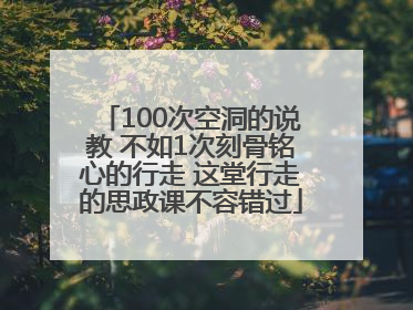 100次空洞的说教 不如1次刻骨铭心的行走 这堂行走的思政课不容错过