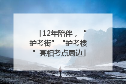 12年陪伴，“护考街”“护考楼”亮相考点周边