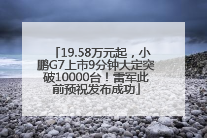 19.58万元起，小鹏G7上市9分钟大定突破10000台！雷军此前预祝发布成功