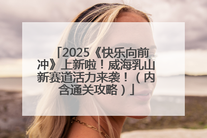 2025《快乐向前冲》上新啦！威海乳山新赛道活力来袭！（内含通关攻略）