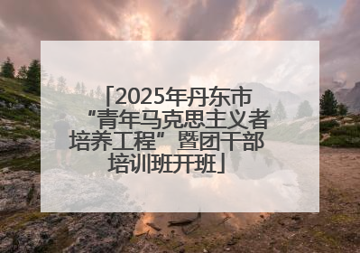 2025年丹东市“青年马克思主义者培养工程”暨团干部培训班开班