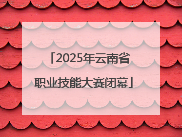 2025年云南省职业技能大赛闭幕