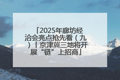 2025年廊坊经洽会亮点抢先看（九）丨京津冀三地将开展“链”上招商