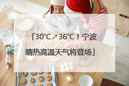 30℃↗36℃！宁波晴热高温天气将登场