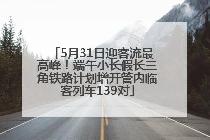 5月31日迎客流最高峰！端午小长假长三角铁路计划增开管内临客列车139对