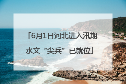 6月1日河北进入汛期 水文“尖兵”已就位
