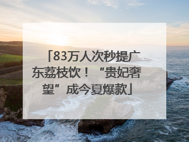 83万人次秒提广东荔枝饮！“贵妃奢望”成今夏爆款