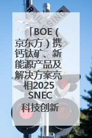 BOE（京东方）携钙钛矿、新能源产品及解决方案亮相2025 SNEC 科技创新赋能行业绿色发展