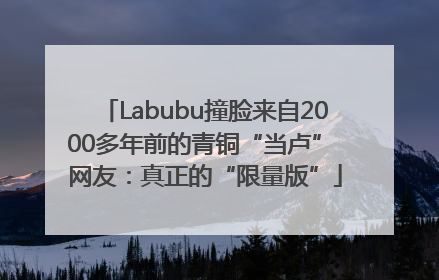 Labubu撞脸来自2000多年前的青铜“当卢” 网友：真正的“限量版”