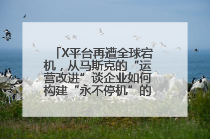 X平台再遭全球宕机，从马斯克的“运营改进”谈企业如何构建“永不停机”的数字护城河